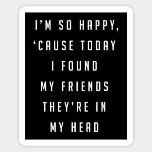 I'm so happy, 'cause today I found my friends, they're in my head Magnet